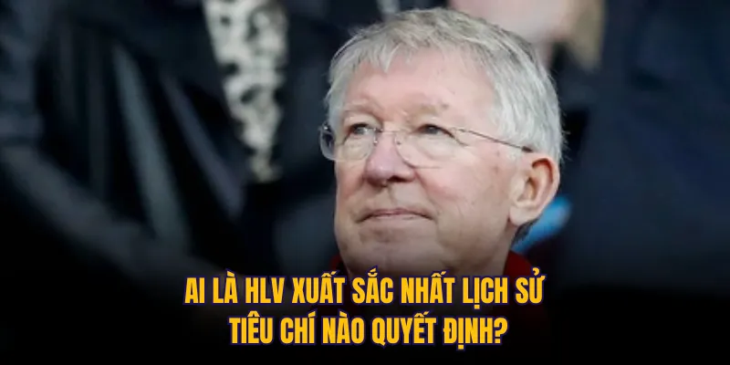 Ai là HLV xuất sắc nhất lịch sử – tiêu chí nào quyết định?