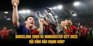 Barcelona 2009 Vs Manchester City 2023 Đội Hình Nào Mạnh Hơn?