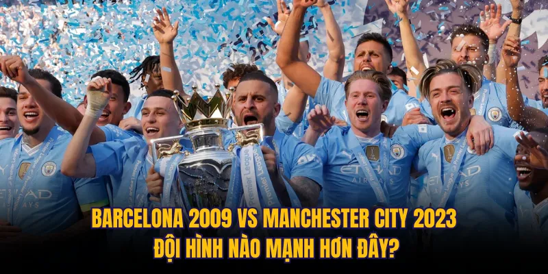 Barcelona 2009 vs Manchester City 2023 đội hình nào mạnh hơn đây?