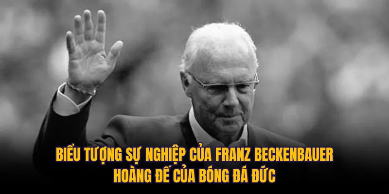 Biểu tượng sự nghiệp của Franz Beckenbauer: Hoàng đế của bóng đá Đức