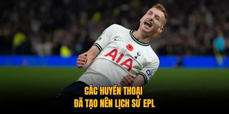 Các huyền thoại đã tạo nên lịch sử EPL