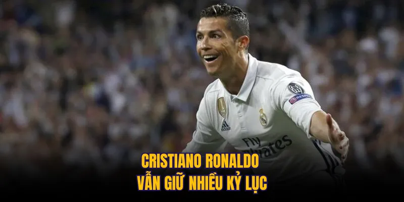 Cristiano Ronaldo vẫn giữ nhiều kỷ lục