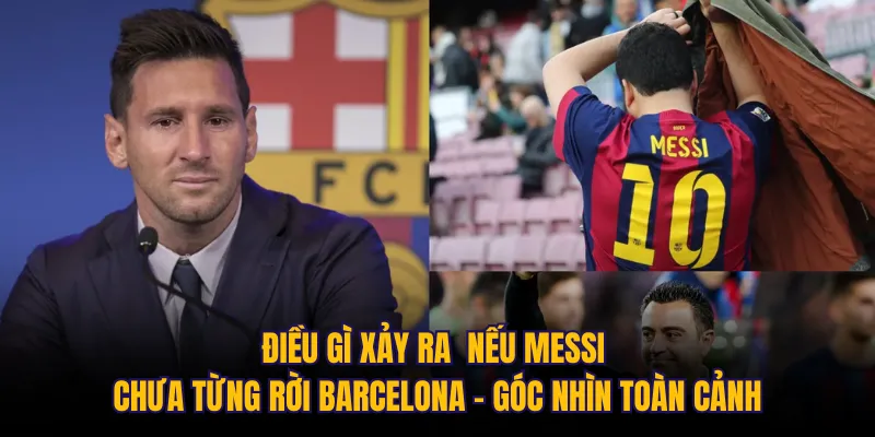 Điều gì xảy ra nếu Messi chưa từng rời Barcelona – góc nhìn toàn cảnh