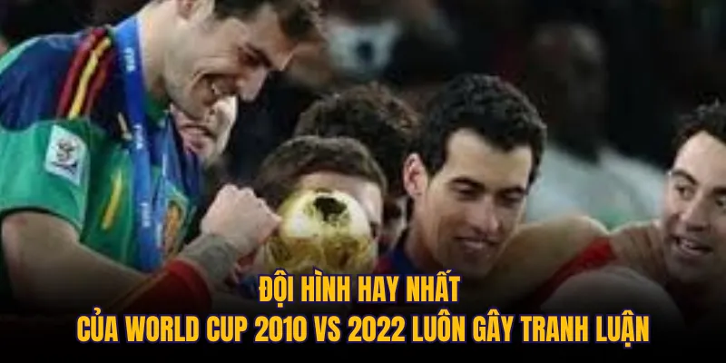 Đội hình hay nhất của World Cup 2010 vs 2022 luôn gây tranh luận