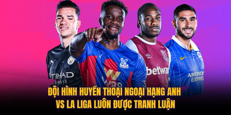 Đội hình huyền thoại Ngoại hạng Anh vs La Liga luôn được tranh luận