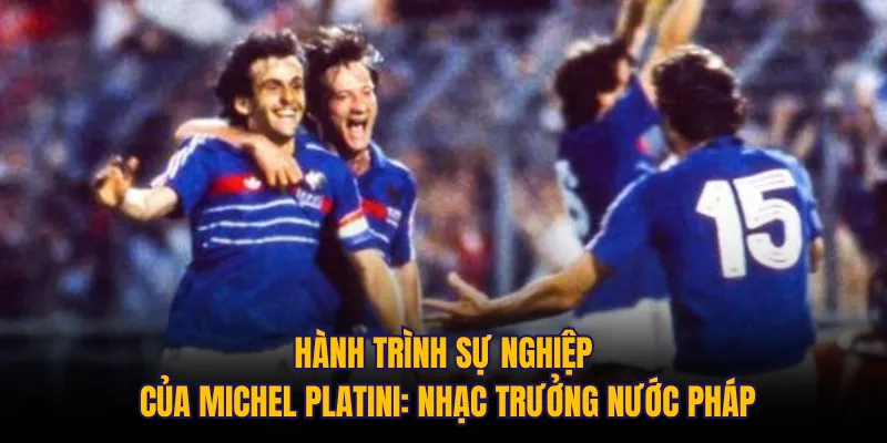 Hành trình sự nghiệp của Michel Platini: Nhạc trưởng nước Pháp