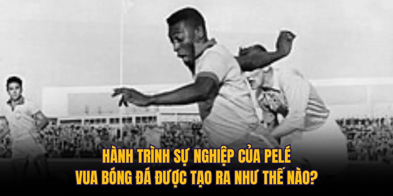 Hành trình sự nghiệp của Pelé: Vua bóng đá được tạo ra như thế nào?