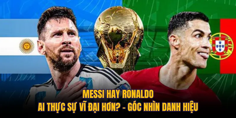 Messi hay Ronaldo: Ai thực sự vĩ đại hơn? – góc nhìn danh hiệu