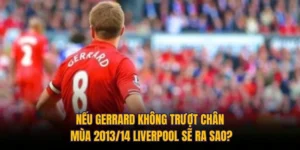Nếu Gerrard Không Trượt Chân Mùa 2013/14 Liverpool Sẽ Ra Sao?