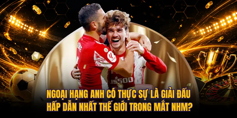 Ngoại hạng Anh có thực sự là giải đấu hấp dẫn nhất thế giới trong mắt NHM?
