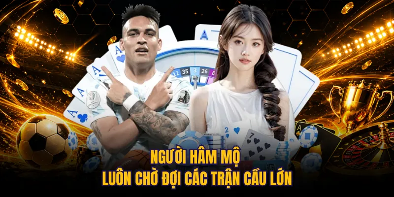Người hâm mộ luôn chờ đợi các trận cầu lớn