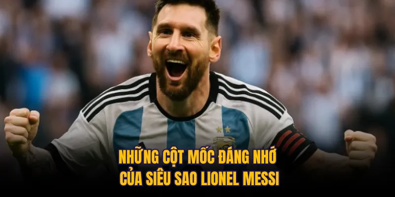 Những cột mốc đáng nhớ của siêu sao Lionel Messi