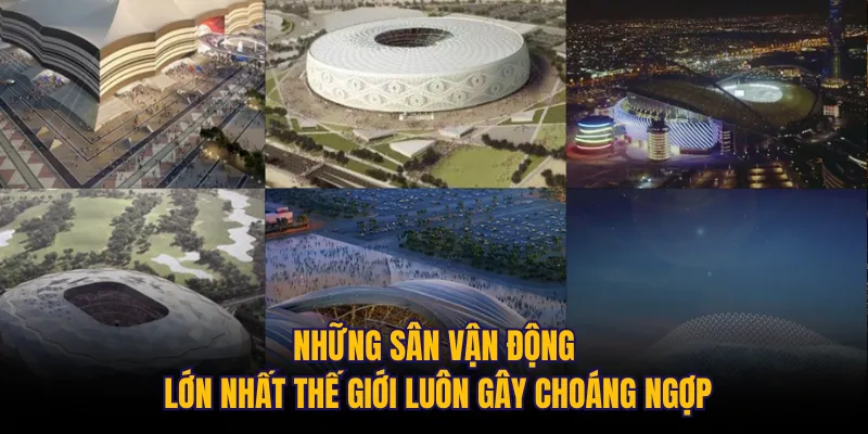 Những sân vận động lớn nhất thế giới luôn gây choáng ngợp