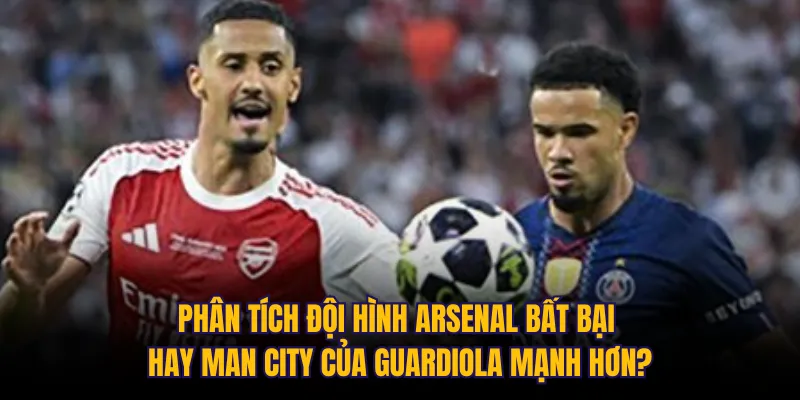 Phân tích đội hình Arsenal bất bại hay Man City của Guardiola mạnh hơn?