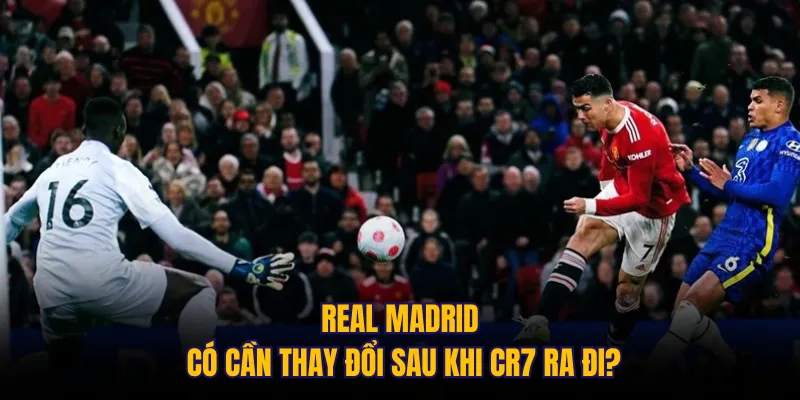 Real Madrid có cần thay đổi sau khi CR7 ra đi?