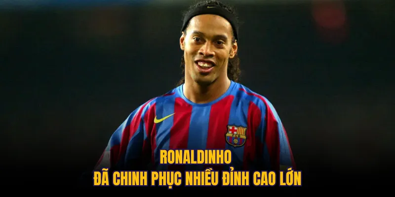 Ronaldinho đã chinh phục nhiều đỉnh cao lớn