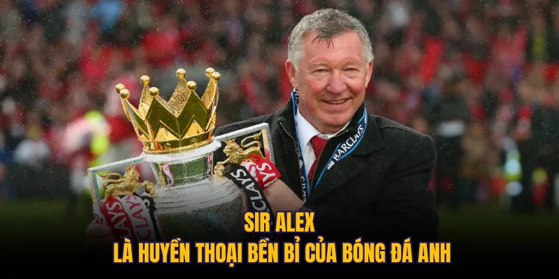Sir Alex là huyền thoại bền bỉ của bóng đá Anh