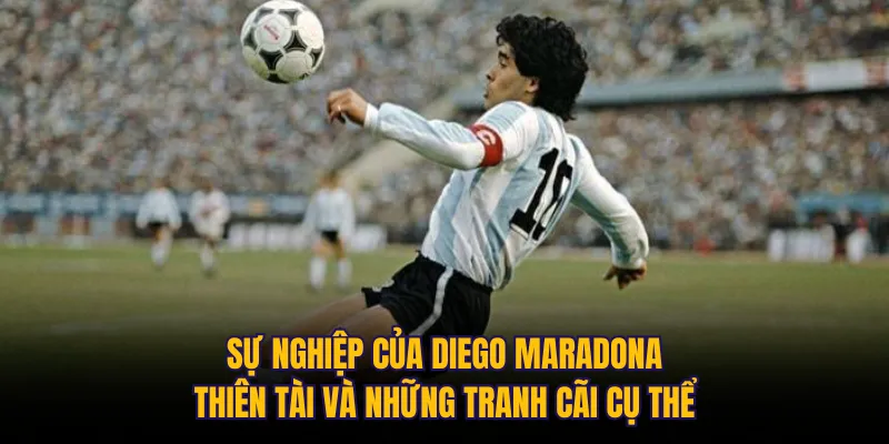 Sự nghiệp của Diego Maradona: Thiên tài và những tranh cãi cụ thể