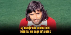 Sự Nghiệp Của George Best: Thiên Tài Nổi Loạn Từ A Đến Z