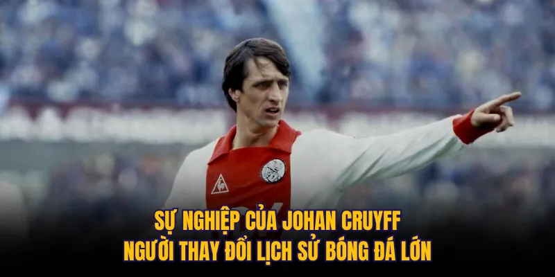 Sự nghiệp của Johan Cruyff: Người thay đổi lịch sử bóng đá lớn
