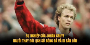Sự Nghiệp Của Johan Cruyff: Người Thay Đổi Lịch Sử Bóng Đá Và Di Sản Lớn