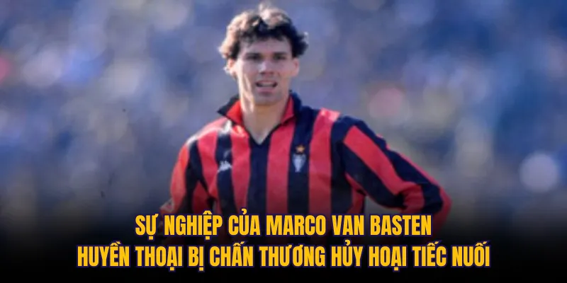 Sự nghiệp của Marco van Basten: Huyền thoại bị chấn thương hủy hoại tiếc nuối