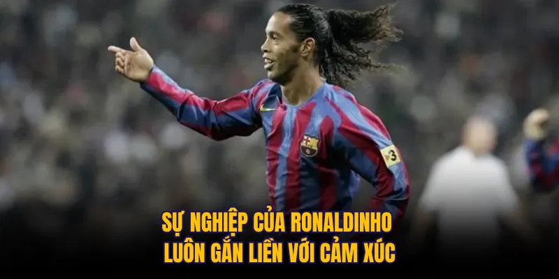 Sự nghiệp của Ronaldinho luôn gắn liền với cảm xúc
