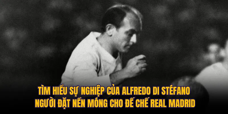 Tìm hiểu sự nghiệp của Alfredo Di Stéfano: Người đặt nền móng cho đế chế Real Madrid