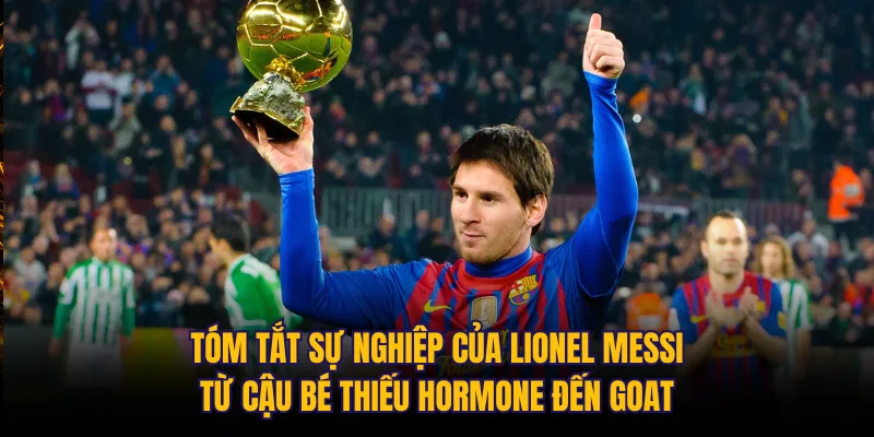 Tóm tắt sự nghiệp của Lionel Messi: Từ cậu bé thiếu hormone đến GOAT