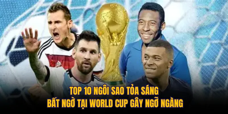 Top 10 ngôi sao tỏa sáng bất ngờ tại World Cup gây ngỡ ngàng