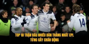 Top 10 Trận Đấu Nhiều Bàn Thắng Nhất EPL Từng Gây Chấn Động