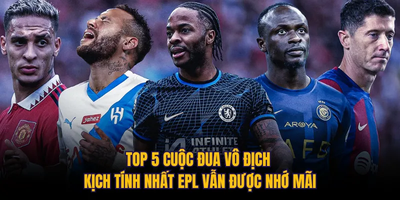Top 5 cuộc đua vô địch kịch tính nhất EPL vẫn được nhớ mãi