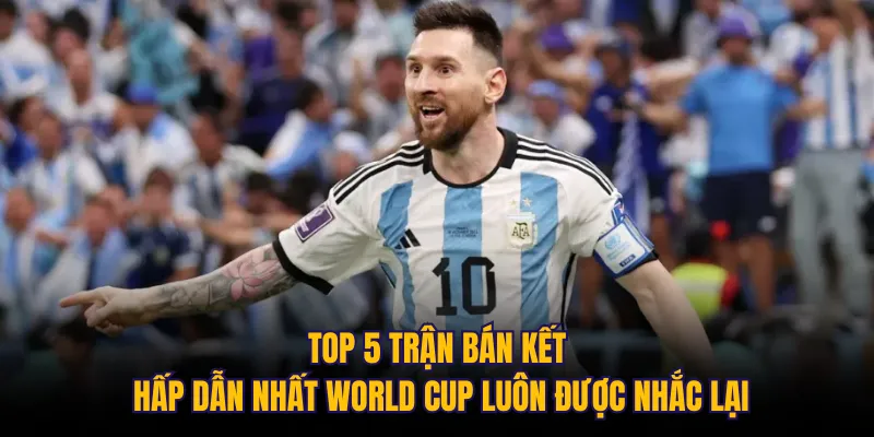 Top 5 trận bán kết hấp dẫn nhất World Cup luôn được nhắc lại