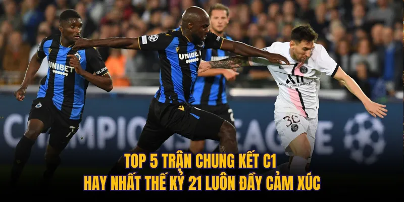 Top 5 trận chung kết C1 hay nhất thế kỷ 21 luôn đầy cảm xúc