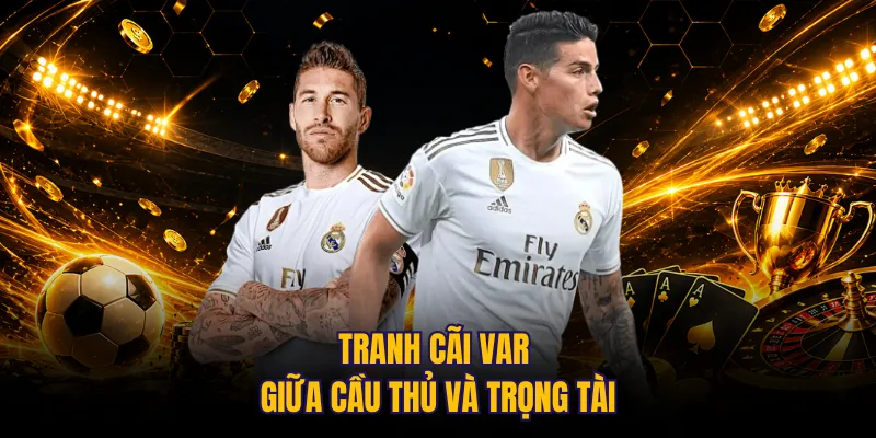 Tranh cãi VAR giữa cầu thủ và trọng tài