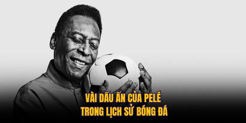 Vài dấu ấn của Pelé trong lịch sử bóng đá