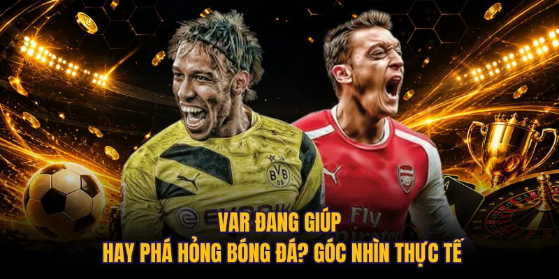 VAR đang giúp hay phá hỏng bóng đá? góc nhìn thực tế