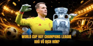 World Cup Hay Champions League Khó Vô Địch Hơn? 